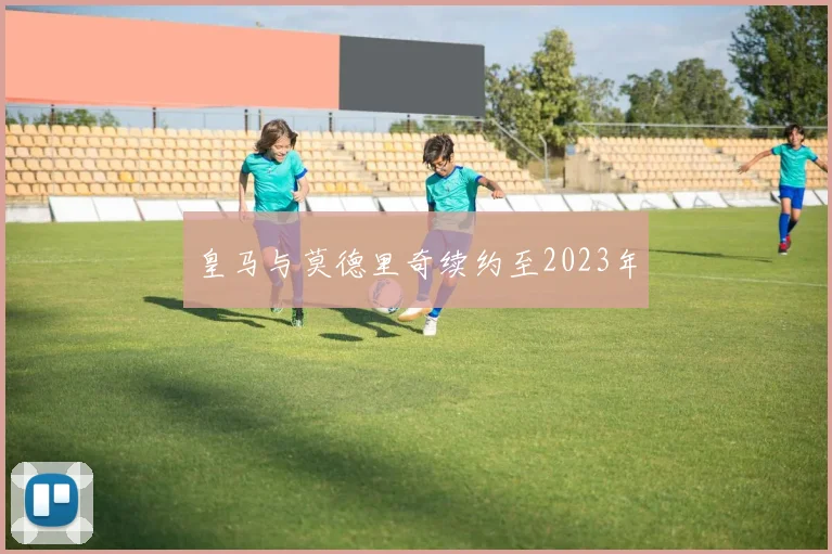 皇马与莫德里奇续约至2023年