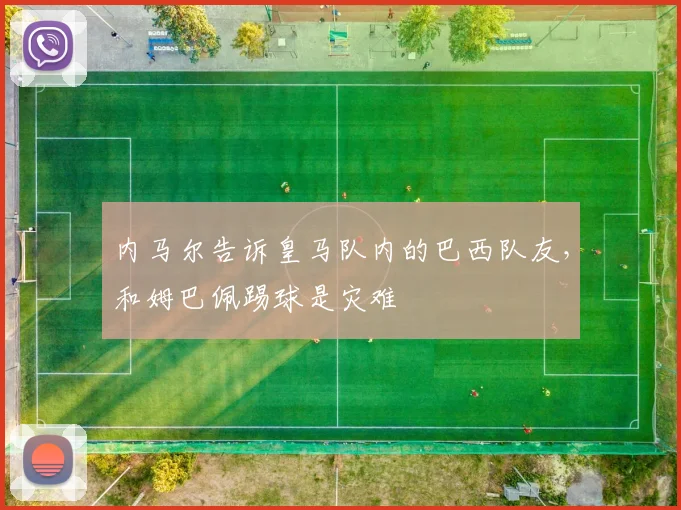 内马尔告诉皇马队内的巴西队友，和姆巴佩踢球是灾难