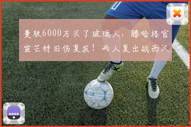 曼联6000万买了玻璃人，滕哈格官宣芒特旧伤复发！两人复出战西汉姆