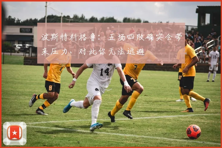 波斯特科格鲁：五场四败确实会带来压力，对此你无法逃避