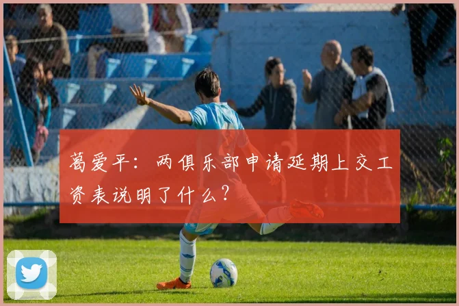 葛爱平：两俱乐部申请延期上交工资表说明了什么？