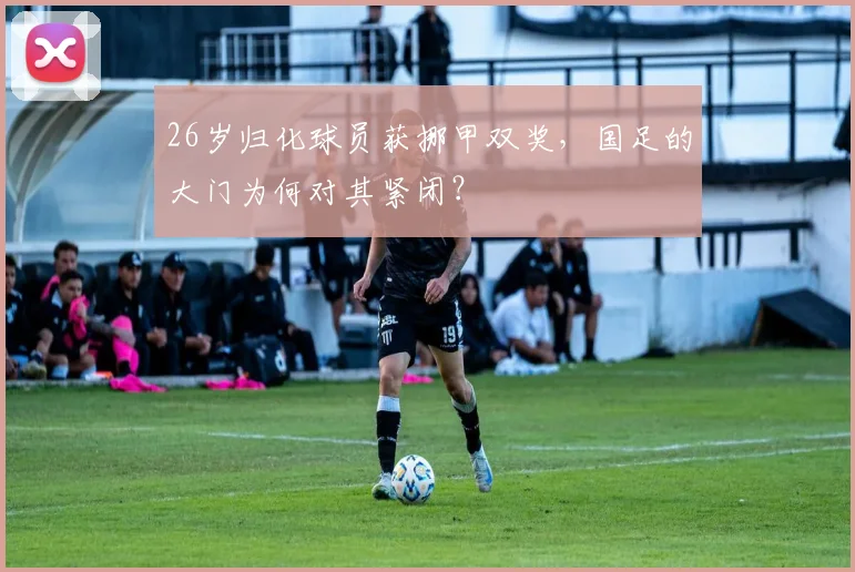 26岁归化球员获挪甲双奖，国足的大门为何对其紧闭？