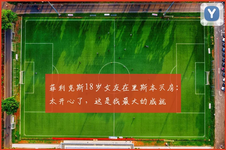 菲利克斯18岁女友在里斯本买房：太开心了，这是我最大的成就
