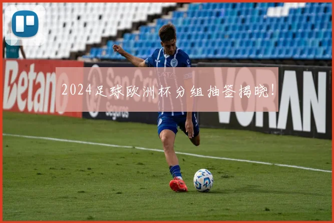 2024足球欧洲杯分组抽签揭晓！