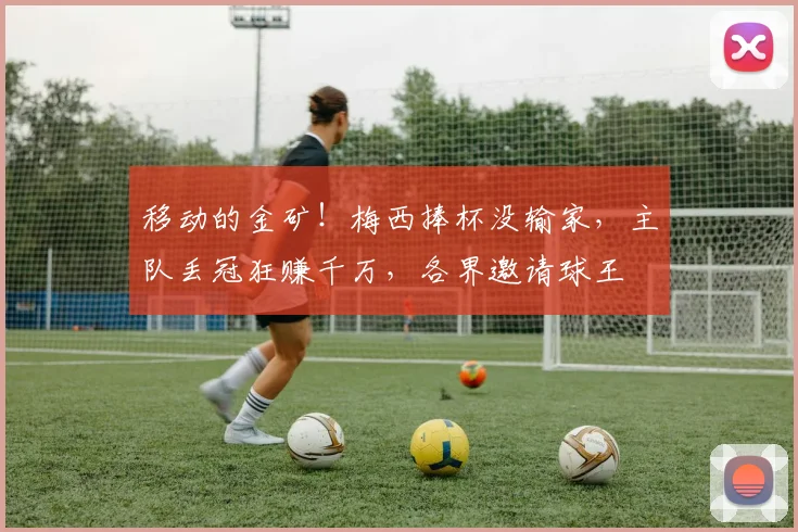 移动的金矿！梅西捧杯没输家，主队丢冠狂赚千万，各界邀请球王