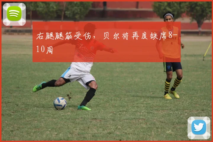右腿腿筋受伤，贝尔将再度缺席8-10周