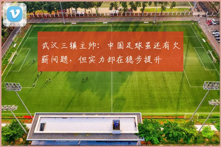 武汉三镇主帅：中国足球虽还有欠薪问题，但实力却在稳步提升