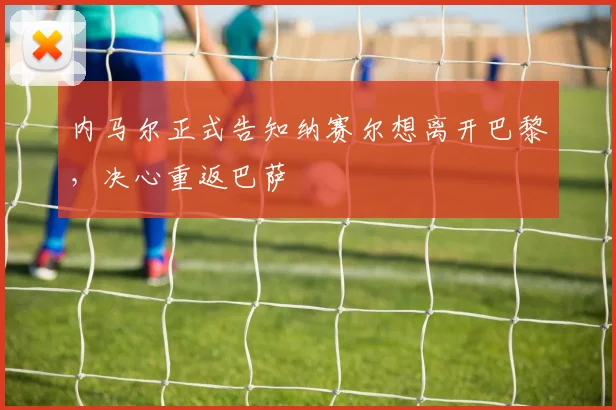 内马尔正式告知纳赛尔想离开巴黎，决心重返巴萨