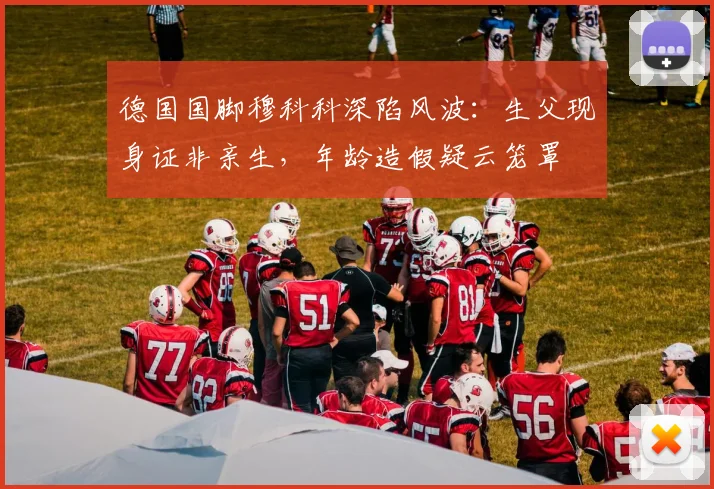 德国国脚穆科科深陷风波：生父现身证非亲生，年龄造假疑云笼罩