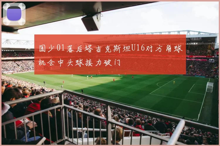 国少01落后塔吉克斯坦U16对方角球机会中头球接力破门