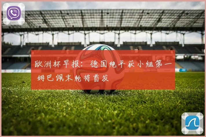 欧洲杯早报：德国绝平获小组第一 姆巴佩末轮将首发