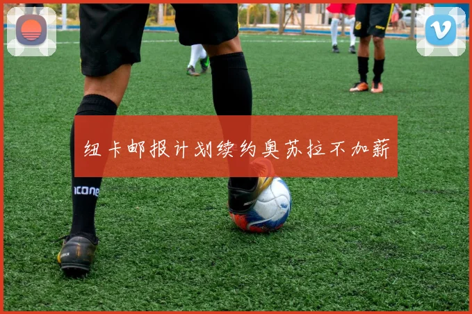 纽卡邮报计划续约奥苏拉不加薪