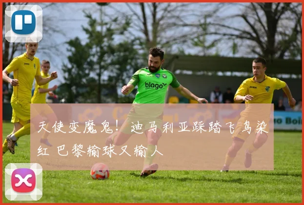 天使变魔鬼！迪马利亚踩踏飞鸟染红 巴黎输球又输人