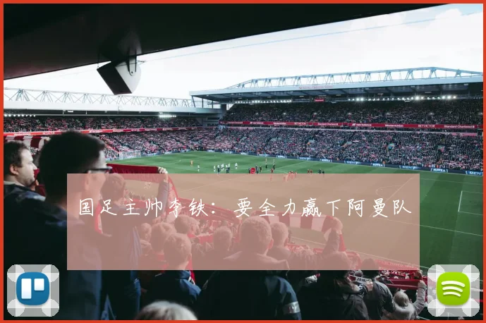 国足主帅李铁：要全力赢下阿曼队