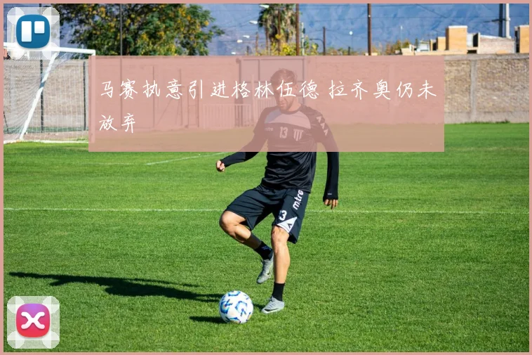 马赛执意引进格林伍德 拉齐奥仍未放弃