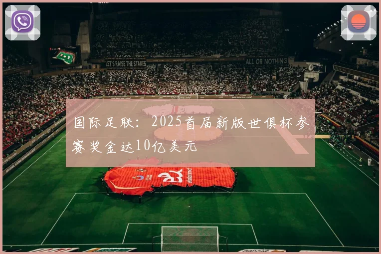 国际足联：2025首届新版世俱杯参赛奖金达10亿美元