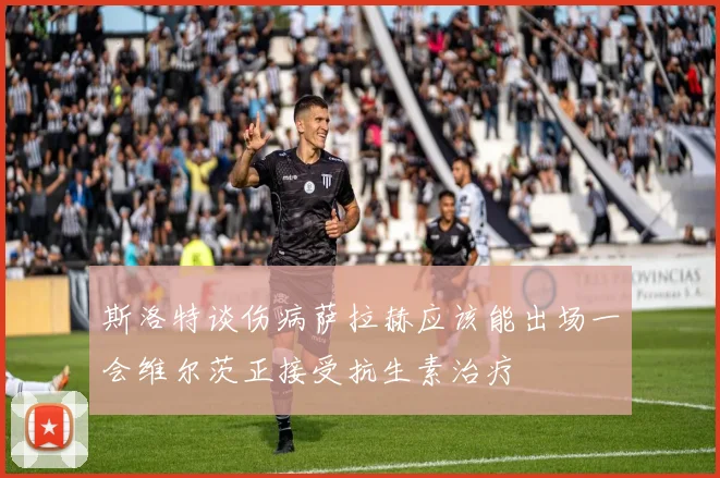 斯洛特谈伤病萨拉赫应该能出场一会维尔茨正接受抗生素治疗