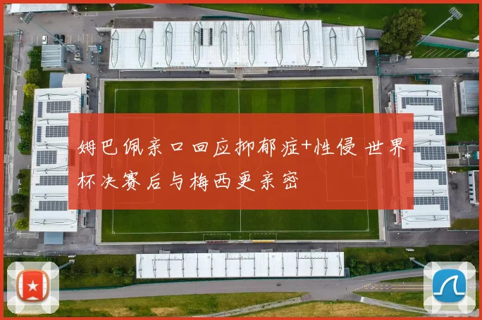 姆巴佩亲口回应抑郁症+性侵 世界杯决赛后与梅西更亲密