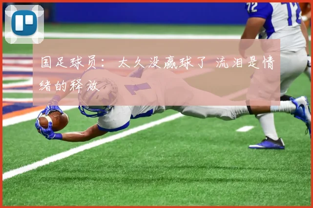 国足球员：太久没赢球了 流泪是情绪的释放