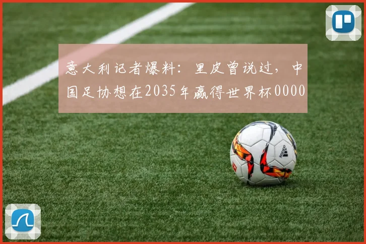 意大利记者爆料：里皮曾说过，中国足协想在2035年赢得世界杯0000644