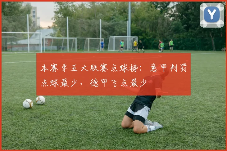 本赛季五大联赛点球榜：意甲判罚点球最少，德甲飞点最少